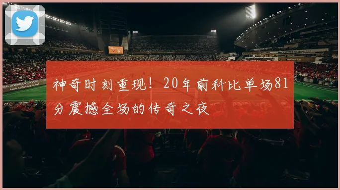神奇时刻重现！20年前科比单场81分震撼全场的传奇之夜