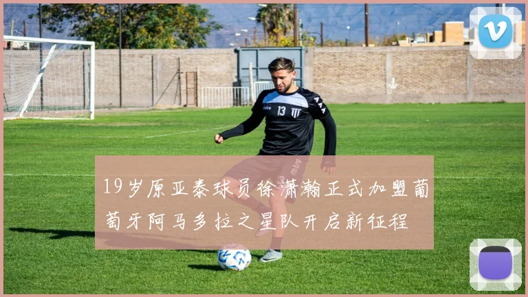 19岁原亚泰球员徐潇瀚正式加盟葡萄牙阿马多拉之星队开启新征程
