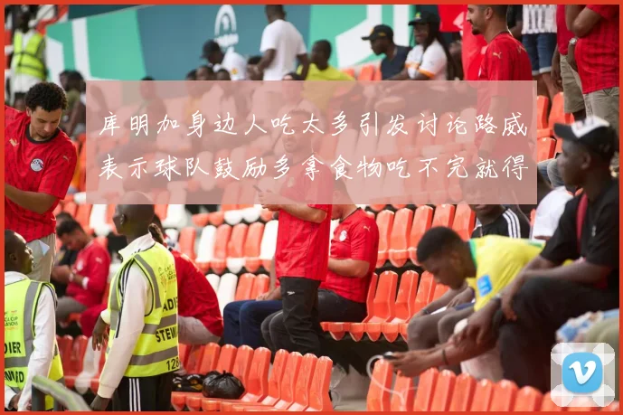 库明加身边人吃太多引发讨论路威表示球队鼓励多拿食物吃不完就得扔掉