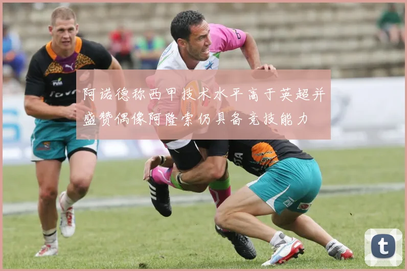 阿诺德称西甲技术水平高于英超并盛赞偶像阿隆索仍具备竞技能力