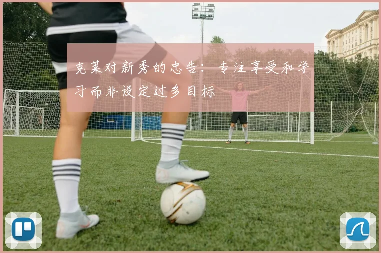 克莱对新秀的忠告：专注享受和学习而非设定过多目标