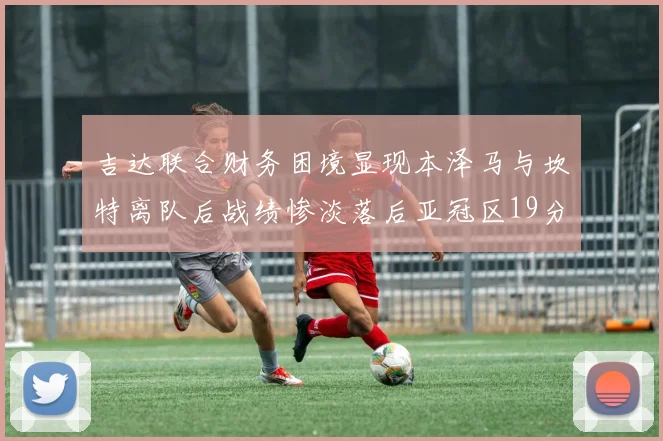 吉达联合财务困境显现本泽马与坎特离队后战绩惨淡落后亚冠区19分
