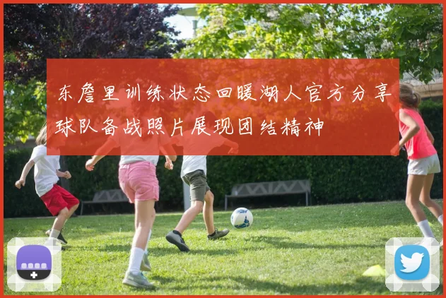 东詹里训练状态回暖湖人官方分享球队备战照片展现团结精神