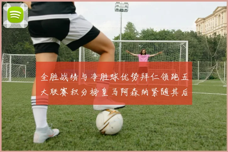 全胜战绩与净胜球优势拜仁领跑五大联赛积分榜皇马阿森纳紧随其后