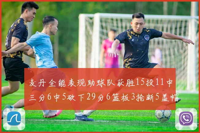 麦丹全能表现助球队获胜15投11中三分6中5砍下29分6篮板3抢断5盖帽