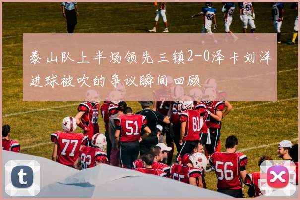 泰山队上半场领先三镇2-0泽卡刘洋进球被吹的争议瞬间回顾