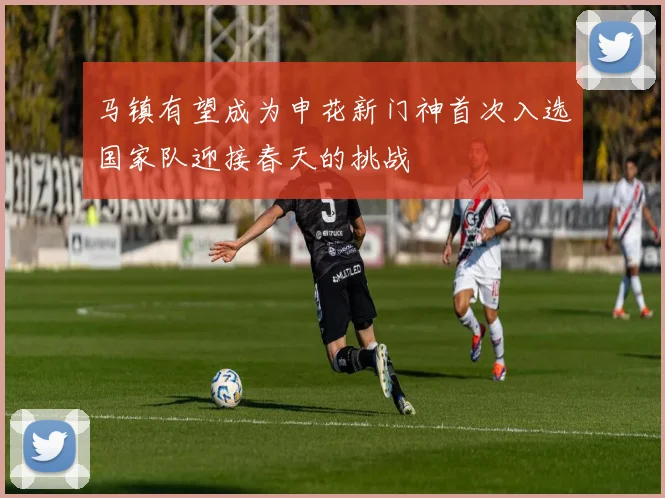 马镇有望成为申花新门神首次入选国家队迎接春天的挑战