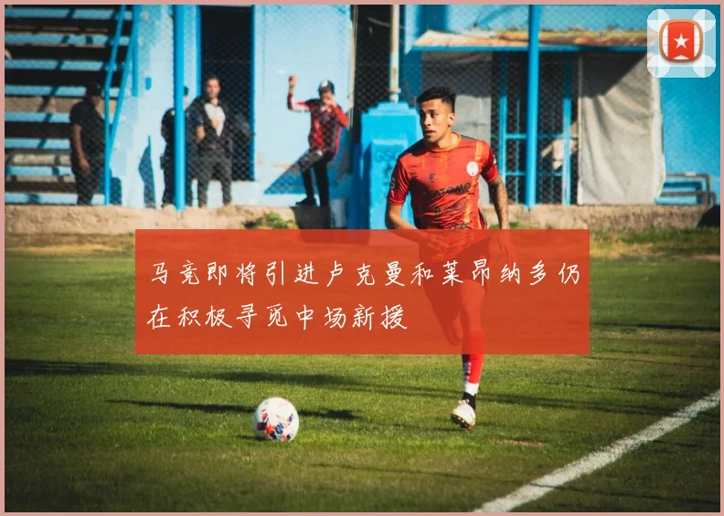 马竞即将引进卢克曼和莱昂纳多仍在积极寻觅中场新援