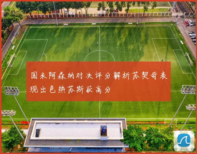 国米阿森纳对决评分解析苏契奇表现出色热苏斯获高分