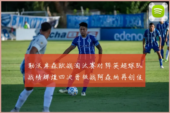 勒沃库森欧战淘汰赛对阵英超球队战绩辉煌四次晋级战阿森纳再创佳绩