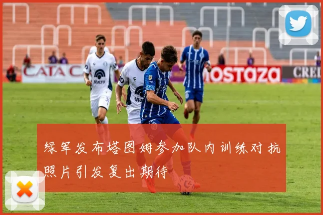 绿军发布塔图姆参加队内训练对抗照片引发复出期待