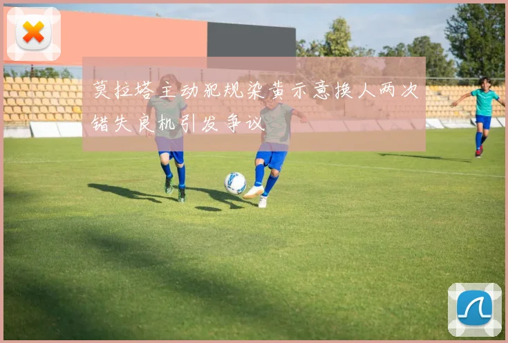 莫拉塔主动犯规染黄示意换人两次错失良机引发争议