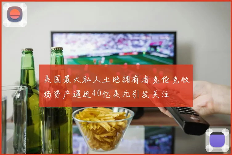 美国最大私人土地拥有者克伦克牧场资产逼近40亿美元引发关注
