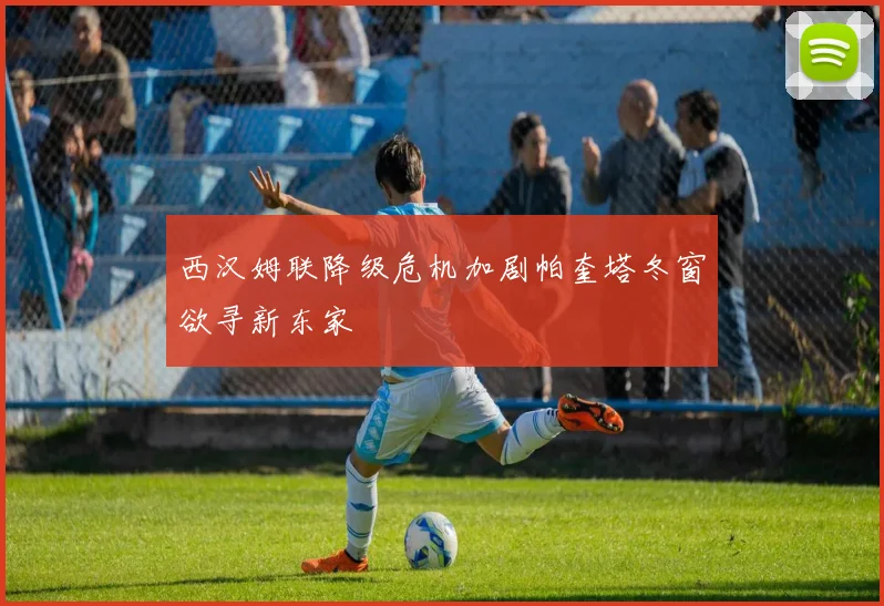 西汉姆联降级危机加剧帕奎塔冬窗欲寻新东家