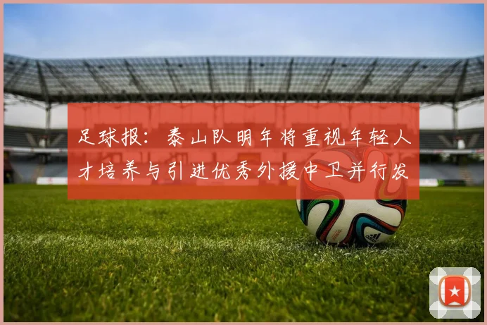 足球报：泰山队明年将重视年轻人才培养与引进优秀外援中卫并行发展