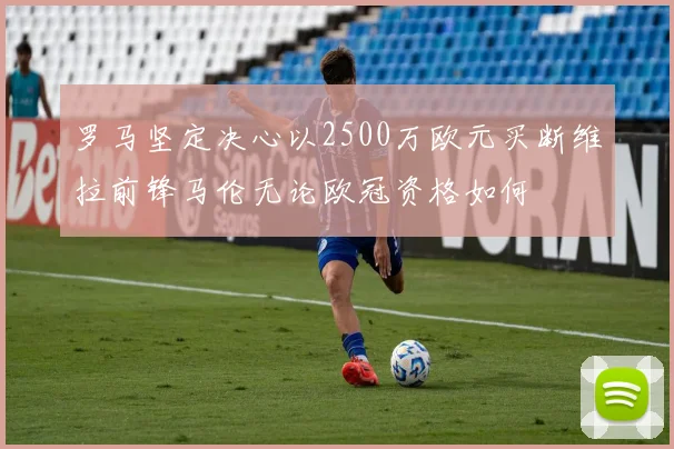 罗马坚定决心以2500万欧元买断维拉前锋马伦无论欧冠资格如何