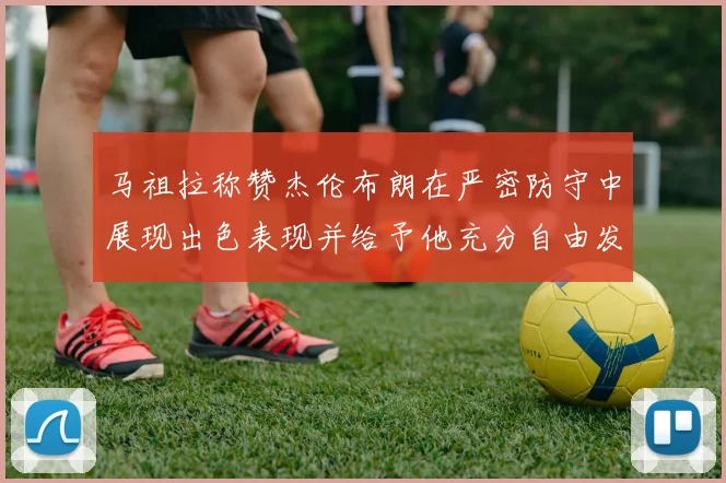 马祖拉称赞杰伦布朗在严密防守中展现出色表现并给予他充分自由发挥空间