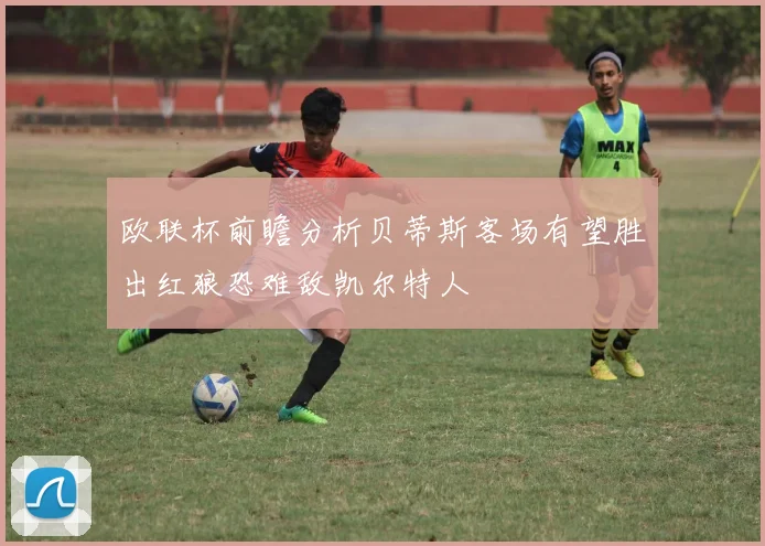 欧联杯前瞻分析贝蒂斯客场有望胜出红狼恐难敌凯尔特人