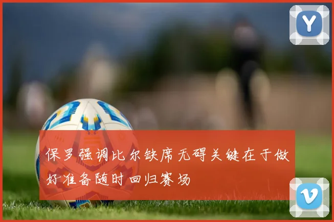 保罗强调比尔缺席无碍关键在于做好准备随时回归赛场
