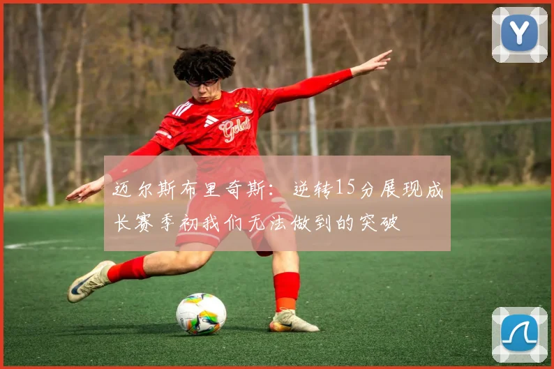 迈尔斯布里奇斯：逆转15分展现成长赛季初我们无法做到的突破