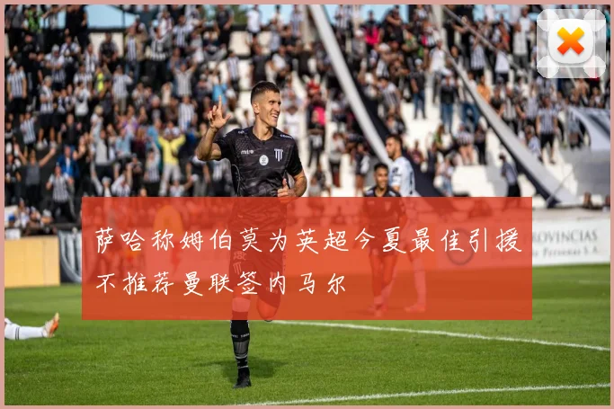 萨哈称姆伯莫为英超今夏最佳引援不推荐曼联签内马尔