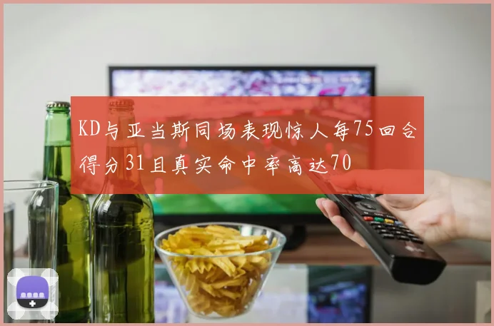 KD与亚当斯同场表现惊人每75回合得分31且真实命中率高达70