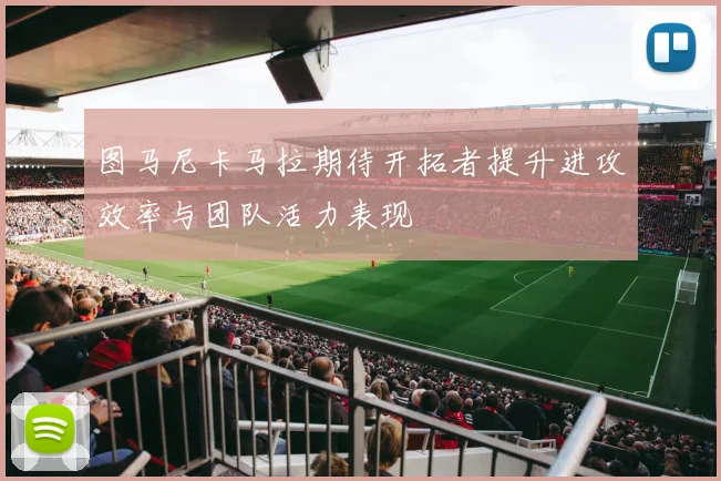 图马尼卡马拉期待开拓者提升进攻效率与团队活力表现
