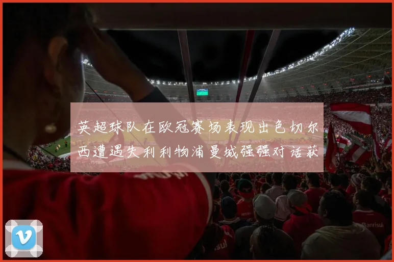 英超球队在欧冠赛场表现出色切尔西遭遇失利利物浦曼城强强对话获胜