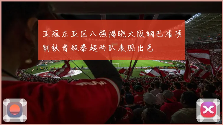 亚冠东亚区八强揭晓大阪钢巴浦项制铁晋级泰超两队表现出色