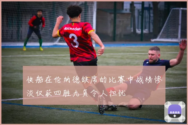 快船在伦纳德缺席的比赛中战绩惨淡仅获四胜九负令人担忧