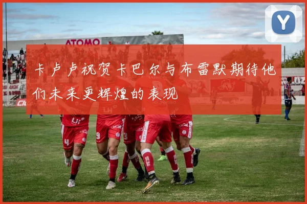 卡卢卢祝贺卡巴尔与布雷默期待他们未来更辉煌的表现