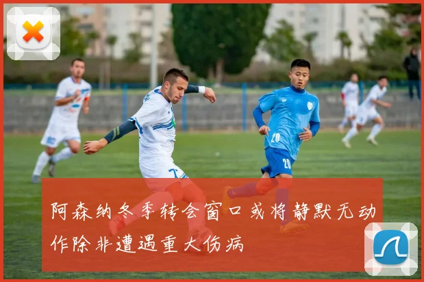 阿森纳冬季转会窗口或将静默无动作除非遭遇重大伤病