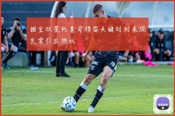 掘金双星约基奇穆雷关键时刻表现失常引发热议