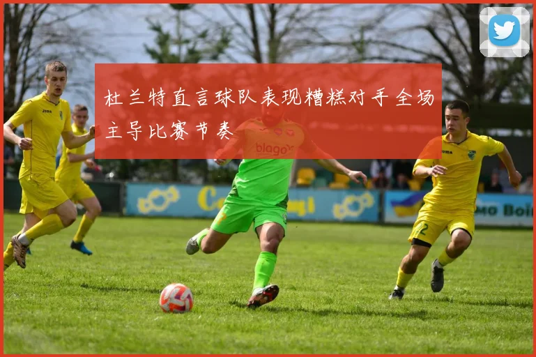 杜兰特直言球队表现糟糕对手全场主导比赛节奏