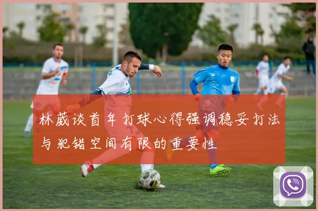 林葳谈首年打球心得强调稳妥打法与犯错空间有限的重要性