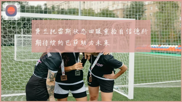 费兰托雷斯状态回暖重拾自信德科期待续约巴萨助力未来