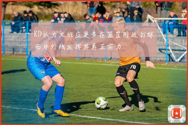 KD认为文班应更多在篮筐附近打球而非外线发挥其真正实力