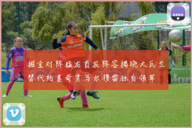掘金对阵猛龙首发阵容揭晓大瓦兰替代约基奇贾马尔穆雷独自领军