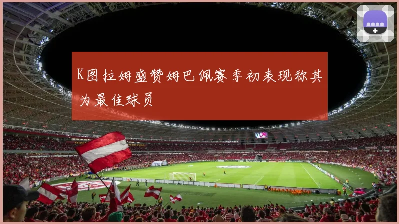 K图拉姆盛赞姆巴佩赛季初表现称其为最佳球员