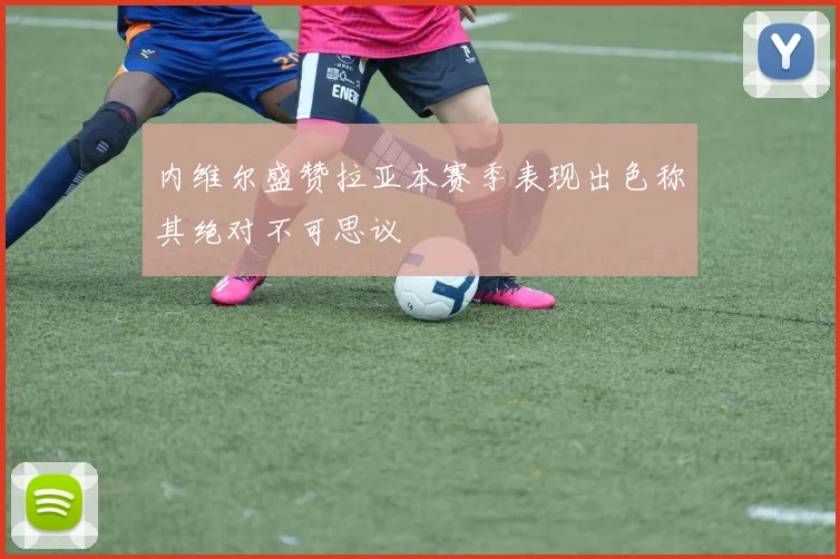 内维尔盛赞拉亚本赛季表现出色称其绝对不可思议