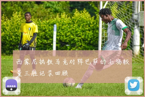 西蒙尼执教马竞对阵巴萨的七场较量三胜记录回顾