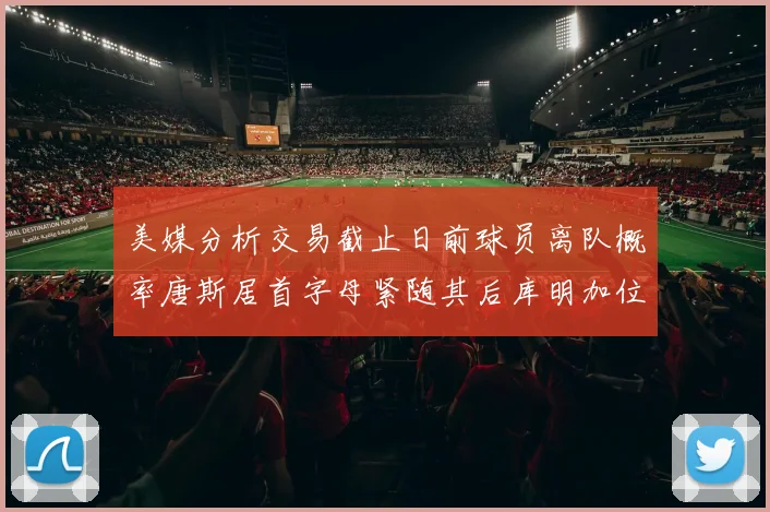 美媒分析交易截止日前球员离队概率唐斯居首字母紧随其后库明加位列第三