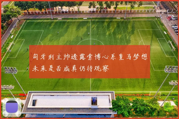 匈牙利主帅透露索博心系皇马梦想未来是否成真仍待观察