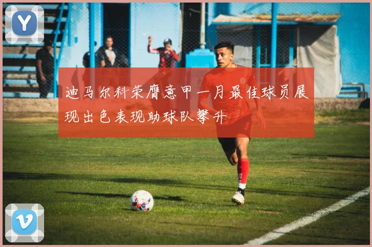 迪马尔科荣膺意甲一月最佳球员展现出色表现助球队攀升