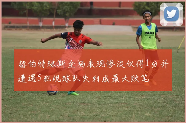 赫伯特琼斯全场表现惨淡仅得1分并遭遇5犯规球队失利成最大败笔