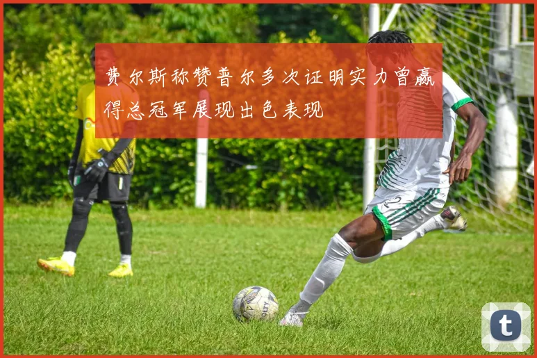 费尔斯称赞普尔多次证明实力曾赢得总冠军展现出色表现