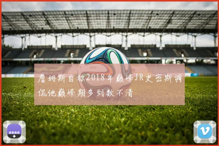 詹姆斯自称2018年巅峰JR史密斯调侃他巅峰期多到数不清
