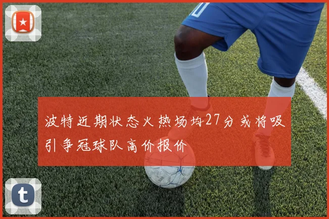 波特近期状态火热场均27分或将吸引争冠球队高价报价