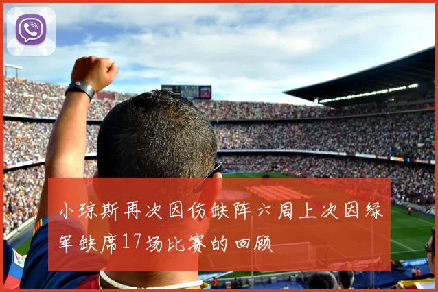 小琼斯再次因伤缺阵六周上次因绿军缺席17场比赛的回顾