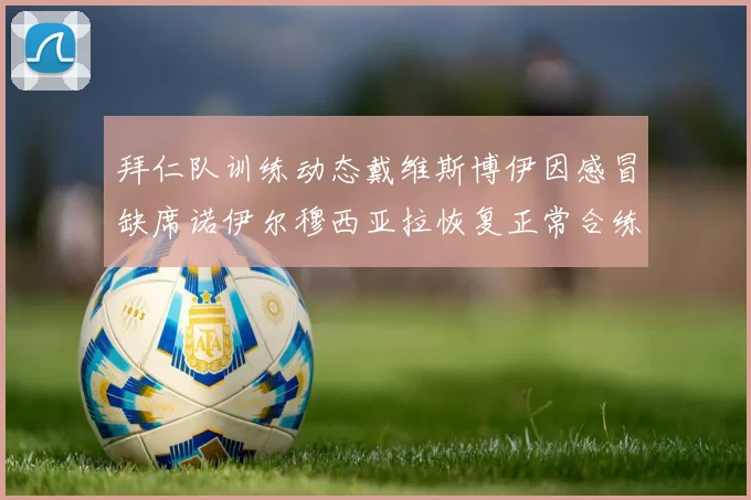 拜仁队训练动态戴维斯博伊因感冒缺席诺伊尔穆西亚拉恢复正常合练